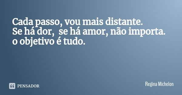 Cada passo, vou mais distante.
Se há dor, se há amor, não importa. o objetivo é tudo.... Frase de Regina Michelon.