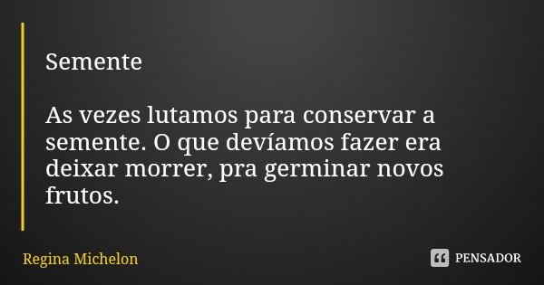 Semente As vezes lutamos para conservar a semente. O que devíamos fazer era deixar morrer, pra germinar novos frutos.... Frase de Regina Michelon.