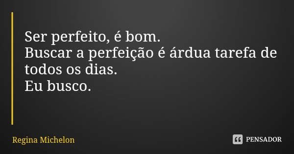 Ser perfeito, é bom. Buscar a perfeição é árdua tarefa de todos os dias.
Eu busco.... Frase de Regina Michelon.