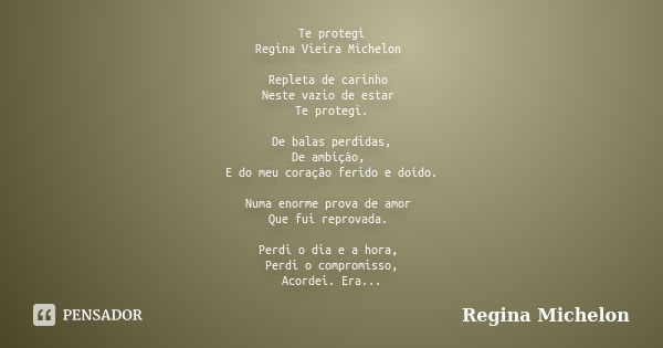 Te protegi Regina Vieira Michelon Repleta de carinho Neste vazio de estar Te protegi. De balas perdidas, De ambição, E do meu coração ferido e doído. Numa enorm... Frase de Regina Michelon.