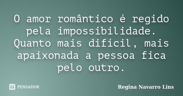 O amor romântico é regido pela impossibilidade. Quanto mais difícil, mais apaixonada a pessoa fica pelo outro.... Frase de Regina Navarro Lins.