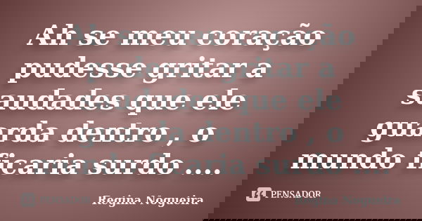 Ah se meu coração pudesse gritar a saudades que ele guarda dentro , o mundo ficaria surdo ....... Frase de Regina Nogueira.