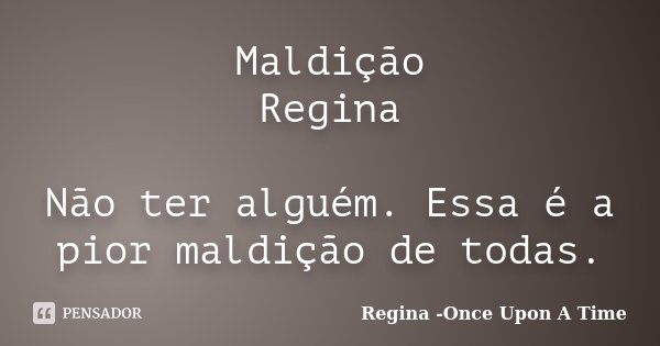 Maldição Regina Não ter alguém. Essa é a pior maldição de todas.... Frase de Regina -Once Upon A Time.