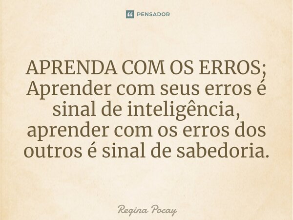 ⁠APRENDA COM OS ERROS; Aprender com seus erros é sinal de inteligência, aprender com os erros dos outros é sinal de sabedoria.... Frase de Regina Pocay.
