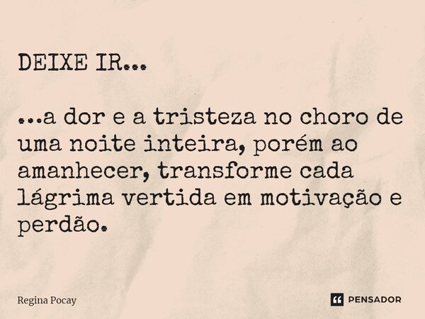 ⁠DEIXE IR... …a dor e a tristeza no choro de uma noite inteira, porém ao amanhecer, transforme cada lágrima vertida em motivação e perdão.... Frase de Regina Pocay.