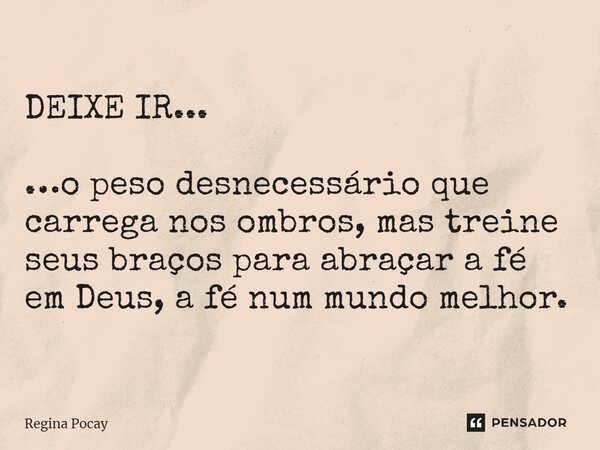 ⁠DEIXE IR... …o peso desnecessário que carrega nos ombros, mas treine seus braços para abraçar a fé em Deus, a fé num mundo melhor.... Frase de Regina Pocay.