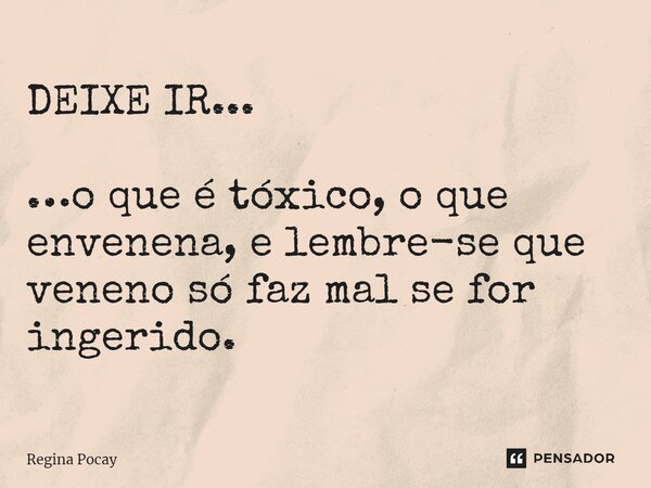 ⁠DEIXE IR... …o que é tóxico, o que envenena, e lembre-se que veneno só faz mal se for ingerido.... Frase de Regina Pocay.