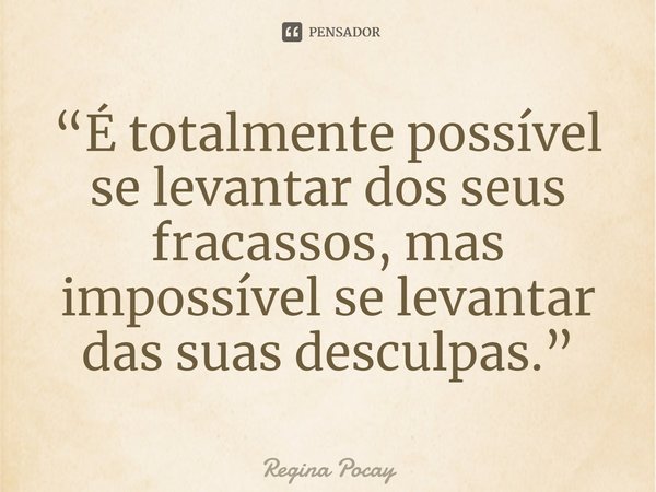 ⁠“É totalmente possível se levantar dos seus fracassos, mas impossível se levantar das suas desculpas.”... Frase de Regina Pocay.
