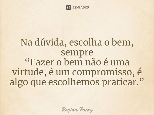 ⁠Na dúvida, escolha o bem, sempre “Fazer o bem não é uma virtude, é um compromisso, é algo que escolhemos praticar.”... Frase de Regina Pocay.