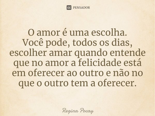 ⁠O amor é uma escolha.
Você pode, todos os dias, escolher amar quando entende que no amor a felicidade está em oferecer ao outro e não no que o outro tem a ofer... Frase de Regina Pocay.