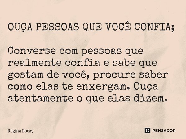 ⁠OUÇA PESSOAS QUE VOCÊ CONFIA; Converse com pessoas que realmente confia e sabe que gostam de você, procure saber como elas te enxergam. Ouça atentamente o que ... Frase de Regina Pocay.