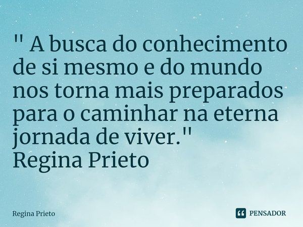 ⁠" A busca do conhecimento de si mesmo e do mundo nos torna mais preparados para o caminhar na eterna jornada de viver." Regina Prieto... Frase de Regina Prieto.