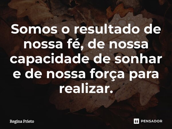 ⁠Somos o resultado de nossa fé, de nossa capacidade de sonhar e de nossa força para realizar.... Frase de Regina Prieto.