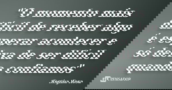 “O momento mais difícil de receber algo é esperar acontecer e só deixa de ser difícil quando confiamos”... Frase de Regina Rosa.
