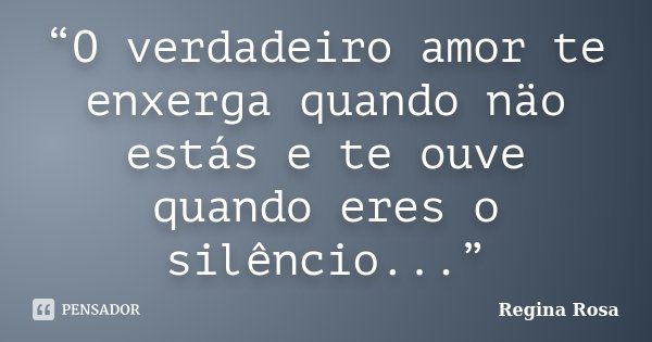 “O verdadeiro amor te enxerga quando näo estás e te ouve quando eres o silêncio...”... Frase de Regina Rosa.