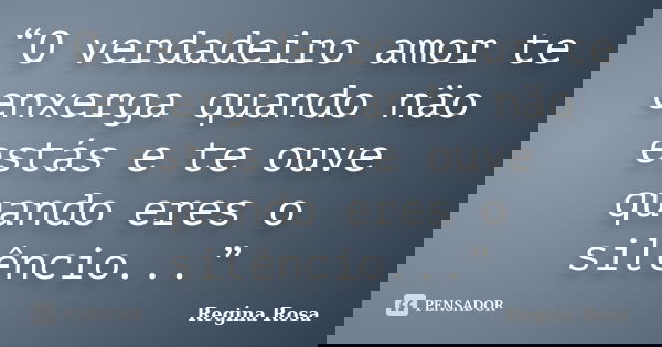 “O verdadeiro amor te enxerga quando näo estás e te ouve quando eres o silêncio...”... Frase de Regina Rosa.