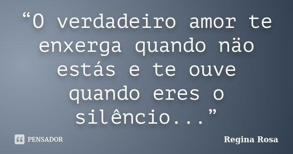 “O verdadeiro amor te enxerga quando näo estás e te ouve quando eres o silêncio...”... Frase de Regina Rosa.