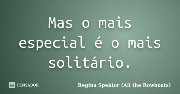 Mas o mais especial é o mais solitário.... Frase de Regina Spektor (All the Rowboats).