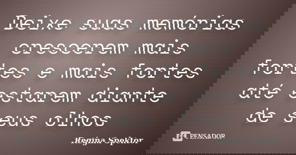 Deixe suas memórias crescerem mais fortes e mais fortes até estarem diante de seus olhos... Frase de Regina Spektor.