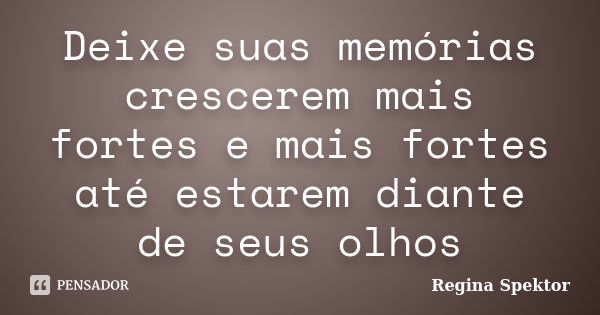 Deixe suas memórias crescerem mais fortes e mais fortes até estarem diante de seus olhos... Frase de Regina Spektor.