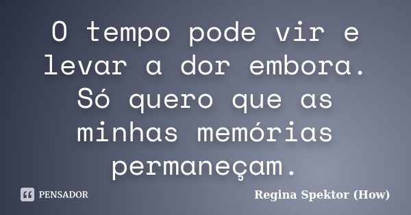 O tempo pode vir e levar a dor embora. Só quero que as minhas memórias permaneçam.... Frase de Regina Spektor (How).
