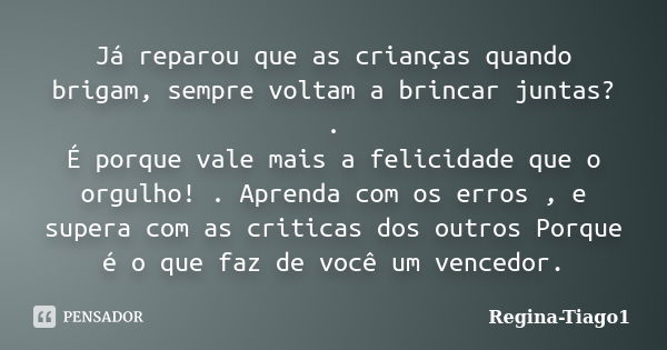 Já reparou que as crianças quando brigam, sempre voltam a brincar juntas? . É porque vale mais a felicidade que o orgulho! . Aprenda com os erros , e supera com... Frase de Regina-Tiago1.