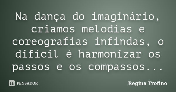 Na dança do imaginário, criamos melodias e coreografias infindas, o difícil é harmonizar os passos e os compassos...... Frase de Regina Trofino.