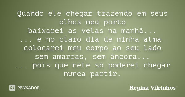 Quando ele chegar trazendo em seus olhos meu porto baixarei as velas na manhã... ... e no claro dia de minha alma colocarei meu corpo ao seu lado sem amarras, s... Frase de Regina Vilrinhos.