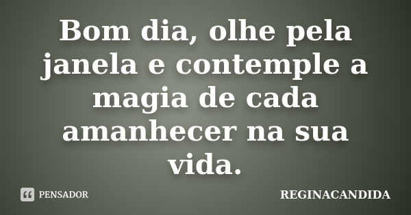 Bom dia, olhe pela janela e contemple a magia de cada amanhecer na sua vida.... Frase de reginacandida.