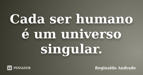 Cada ser humano é um universo singular.... Frase de Reginaldo Andrade.