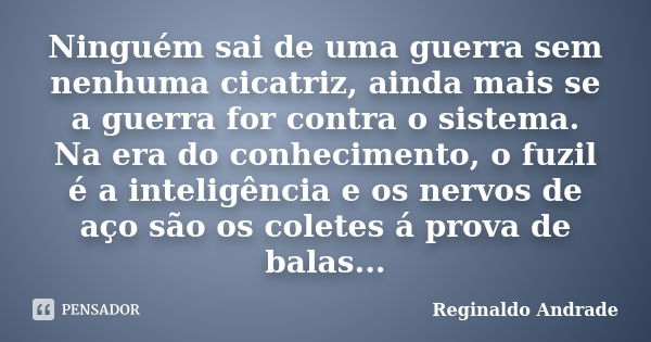 Ninguém sai de uma guerra sem nenhuma cicatriz, ainda mais se a guerra for contra o sistema. Na era do conhecimento, o fuzil é a inteligência e os nervos de aço... Frase de Reginaldo Andrade.