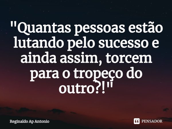 ⁠"Quantas pessoas estão lutando pelo sucesso e ainda assim, torcem para o tropeço do outro?!"... Frase de Reginaldo Ap Antonio.