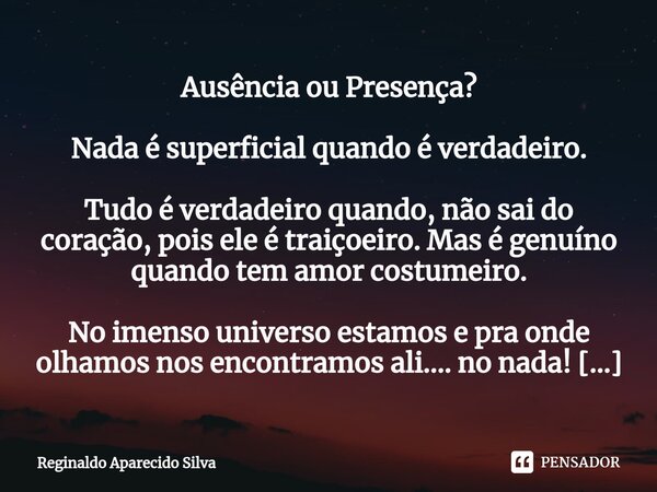 ⁠Ausência ou Presença? Nada é superficial quando é verdadeiro. Tudo é verdadeiro quando, não sai do coração, pois ele é traiçoeiro. Mas é genuíno quando tem amo... Frase de Reginaldo Aparecido Silva.