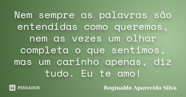 Nem sempre as palavras são entendidas como queremos, nem as vezes um olhar completa o que sentimos, mas um carinho apenas, diz tudo. Eu te amo!... Frase de Reginaldo Aparecido Silva.