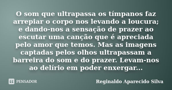 O som que ultrapassa os tímpanos faz arrepiar o corpo nos levando a loucura; e dando-nos a sensação de prazer ao escutar uma canção que é apreciada pelo amor qu... Frase de Reginaldo Aparecido Silva.