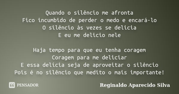 Quando o silêncio me afronta Fico incumbido de perder o medo e encará-lo O silêncio às vezes se delicia E eu me delicio nele Haja tempo para que eu tenha corage... Frase de Reginaldo Aparecido Silva.