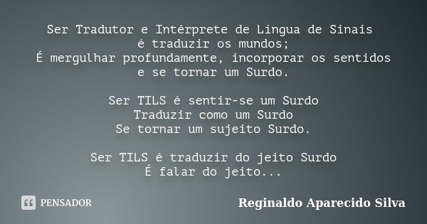 Ser Tradutor e Intérprete de Língua de Sinais é traduzir os mundos; É mergulhar profundamente, incorporar os sentidos e se tornar um Surdo. Ser TILS é sentir-se... Frase de Reginaldo Aparecido Silva.