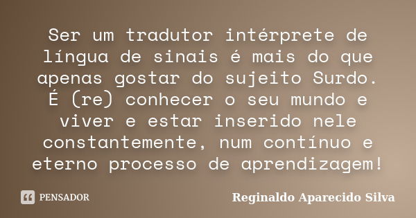 Ser um tradutor intérprete de língua de sinais é mais do que apenas gostar do sujeito Surdo. É (re) conhecer o seu mundo e viver e estar inserido nele constante... Frase de Reginaldo Aparecido Silva.