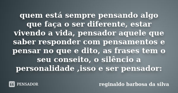 quem está sempre pensando algo que faça o ser diferente, estar vivendo a vida, pensador aquele que saber responder com pensamentos e pensar no que e dito, as fr... Frase de Reginaldo Barbosa Da Silva.