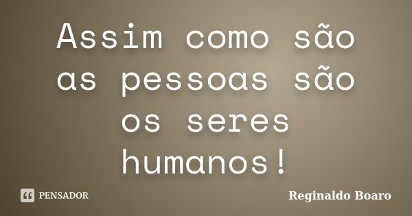 Assim como são as pessoas são os seres humanos!... Frase de Reginaldo Boaro.