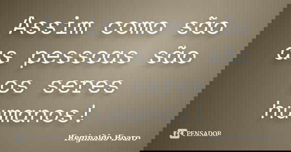 Assim como são as pessoas são os seres humanos!... Frase de Reginaldo Boaro.
