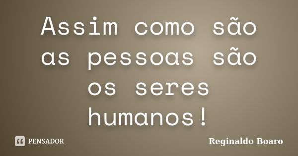 Assim como são as pessoas são os seres humanos!... Frase de Reginaldo Boaro.