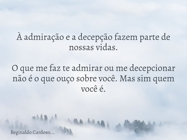 À admiração e a decepção fazem parte de nossas vidas. O que me faz te admirar ou me decepcionar não é o que ouço sobre você. Mas sim quem você é.... Frase de Reginaldo Cardoso....