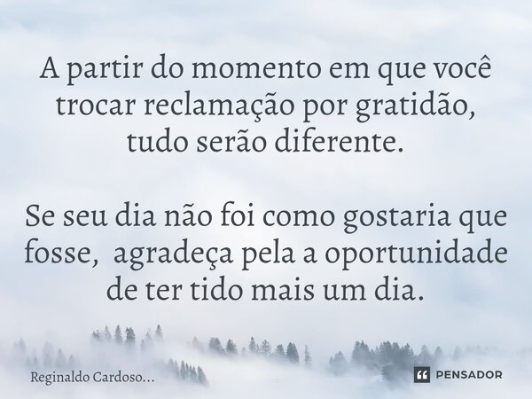 ⁠A partir do momento em que você trocar reclamação por gratidão, tudo serão diferente. Se seu dia não foi como gostaria que fosse, agradeça pela a oportunidade ... Frase de Reginaldo Cardoso....