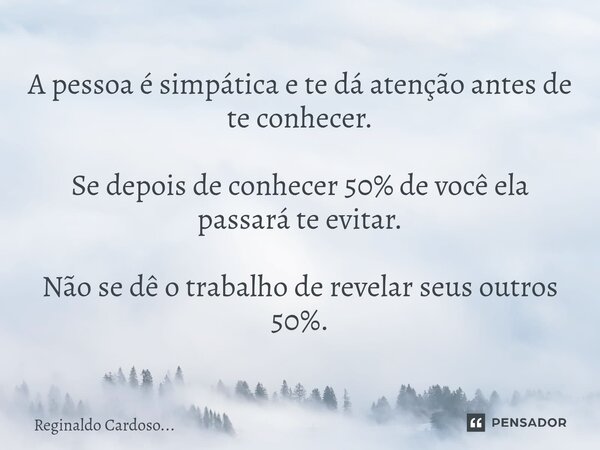 A pessoa é simpática e te dá atenção antes de te conhecer. Se depois de conhecer 50% de você ela passará te evitar. Não se dê o trabalho de revelar seus outros ... Frase de Reginaldo Cardoso....