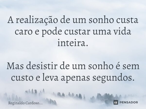 ⁠A realização de um sonho custa caro e pode custar uma vida inteira. Mas desistir de um sonho é sem custo e leva apenas segundos.... Frase de Reginaldo Cardoso....