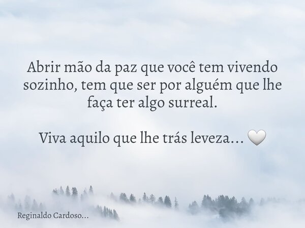 Abrir mão da paz que você tem vivendo sozinho, tem que ser por alguém que lhe faça ter algo surreal. Viva aquilo que lhe trás leveza... 🤍... Frase de Reginaldo Cardoso....