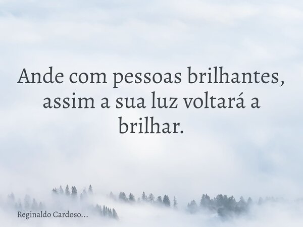 Ande com pessoas brilhantes, assim a sua luz voltará a brilhar.... Frase de Reginaldo Cardoso....