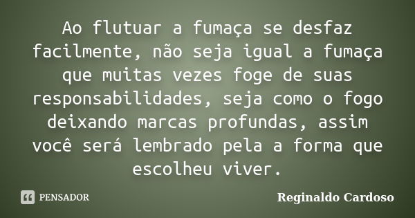 Ao flutuar a fumaça se desfaz facilmente, não seja igual a fumaça que muitas vezes foge de suas responsabilidades, seja como o fogo deixando marcas profundas, a... Frase de Reginaldo Cardoso.