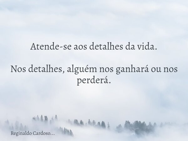 Atende-se aos detalhes da vida. Nos detalhes, alguém nos ganhará ou nos perderá.... Frase de Reginaldo Cardoso....